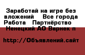 Заработай на игре без вложений! - Все города Работа » Партнёрство   . Ненецкий АО,Варнек п.